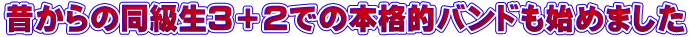 昔からの同級生3＋2での本格的バンドも始めました