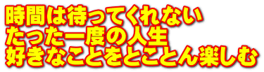 時間は待ってくれない たった一度の人生 好きなことをとことん楽しむ